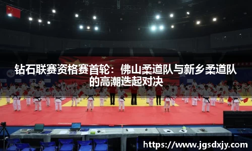 钻石联赛资格赛首轮：佛山柔道队与新乡柔道队的高潮迭起对决