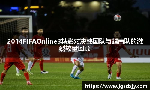 2014FIFAOnline3精彩对决韩国队与越南队的激烈较量回顾